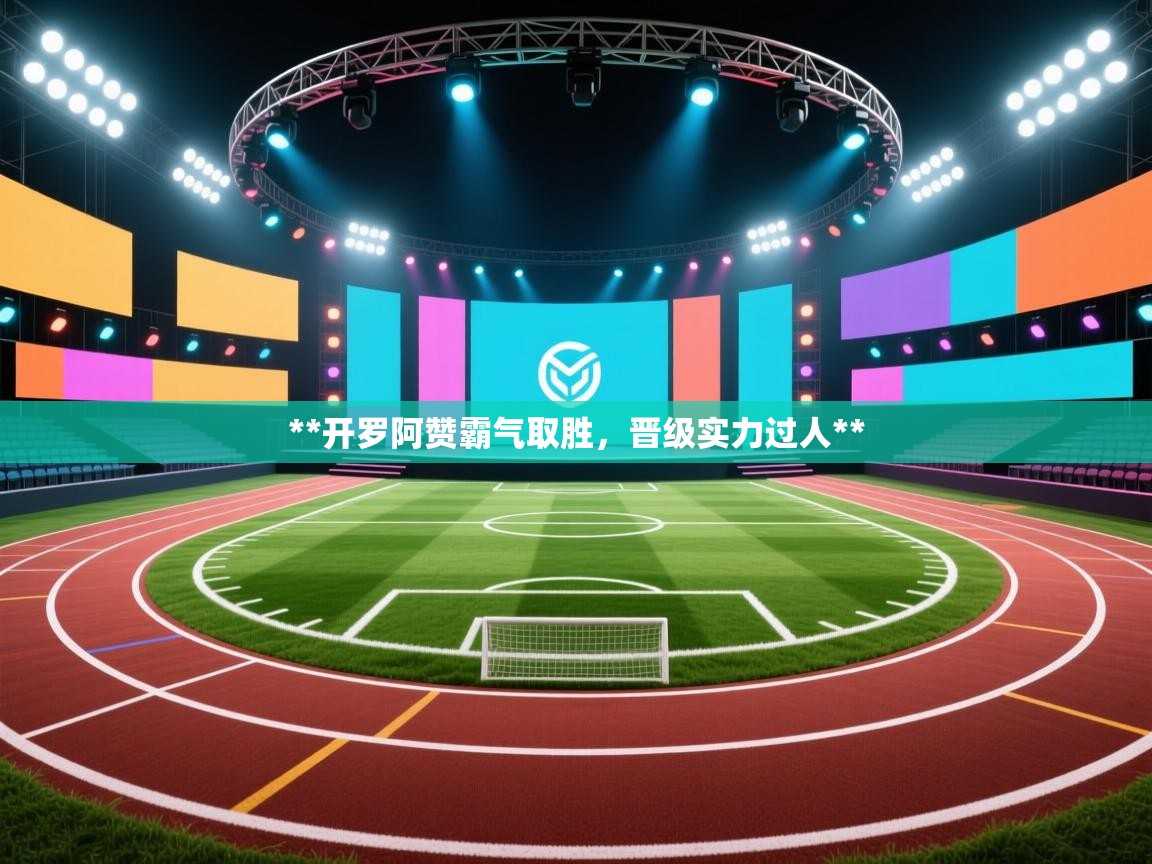 **开罗阿赞霸气取胜，晋级实力过人**  第1张
