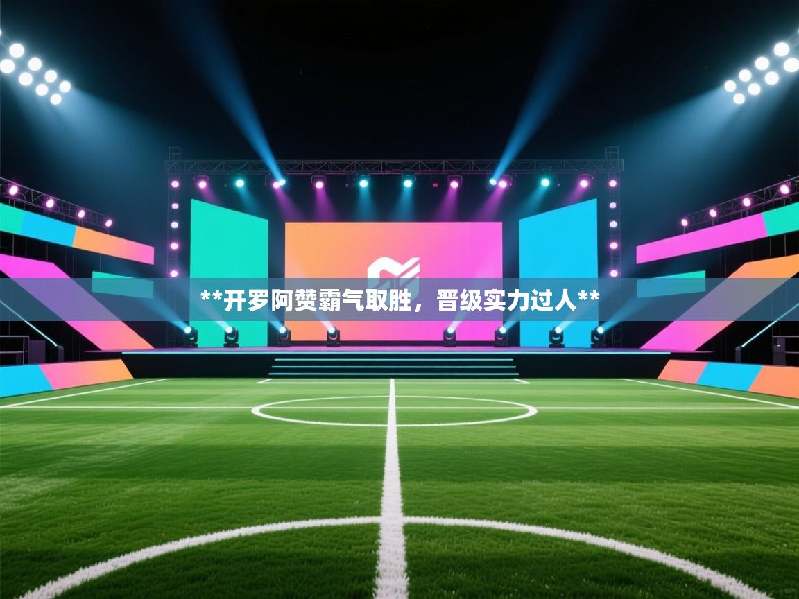 **开罗阿赞霸气取胜，晋级实力过人**  第2张