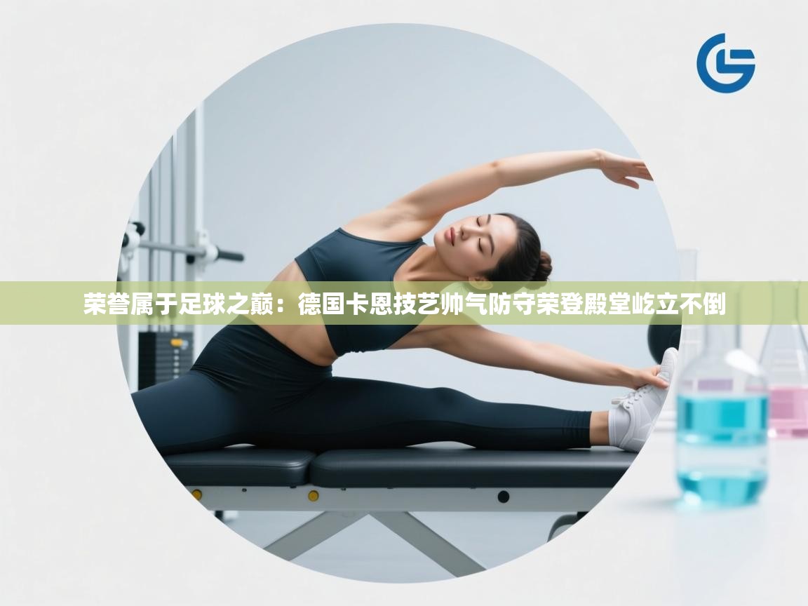 荣誉属于足球之巅:德国卡恩技艺帅气防守荣登殿堂屹立不倒 第2张